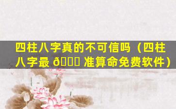 四柱八字真的不可信吗（四柱八字最 🐒 准算命免费软件）